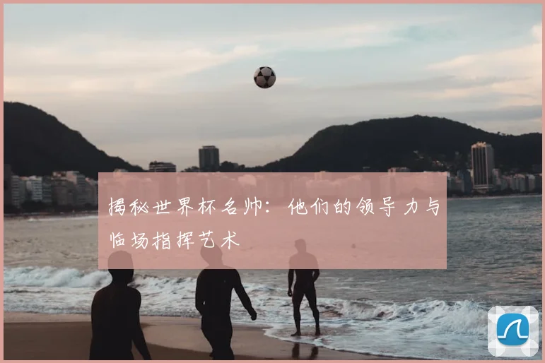 揭秘世界杯名帅：他们的领导力与临场指挥艺术