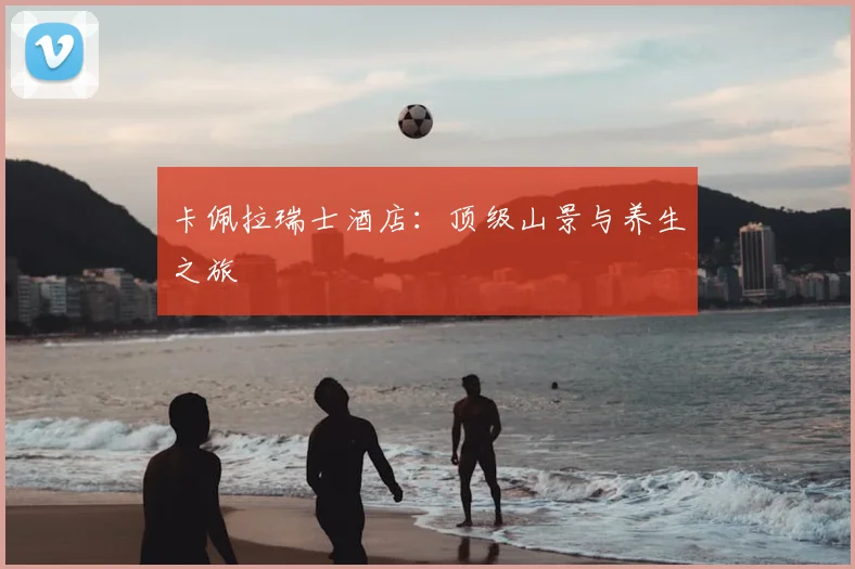 卡佩拉瑞士酒店：顶级山景与养生之旅