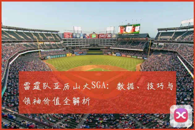 雷霆队亚历山大SGA：数据、技巧与领袖价值全解析
