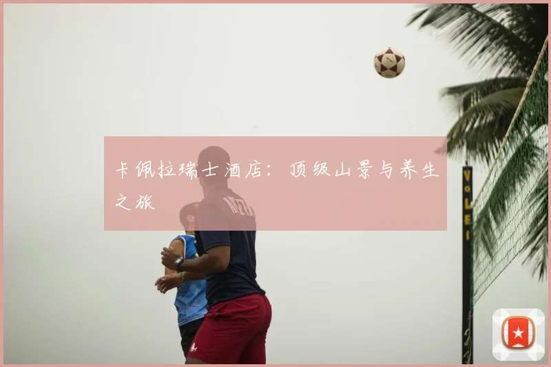 卡佩拉瑞士酒店：顶级山景与养生之旅
