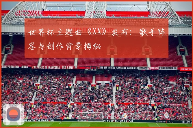 世界杯主题曲《XX》发布:歌手阵容与创作背景揭秘