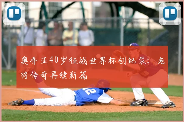 奥乔亚40岁征战世界杯创纪录：老将传奇再续新篇