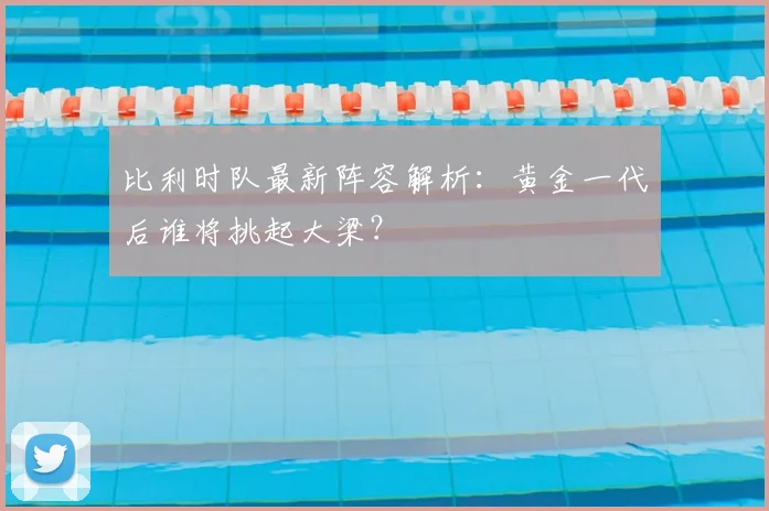 比利时队最新阵容解析:黄金一代后谁将挑起大梁?