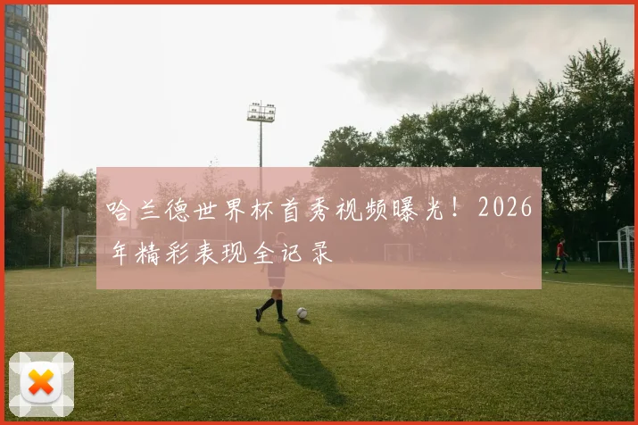 哈兰德世界杯首秀视频曝光！2026年精彩表现全记录