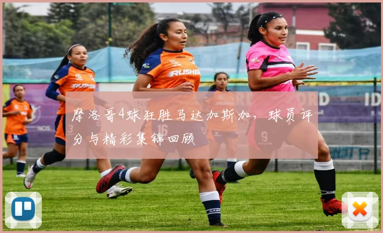 摩洛哥4球狂胜马达加斯加，球员评分与精彩集锦回顾