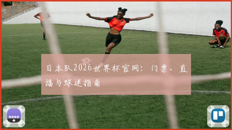 日本队2026世界杯官网：门票、直播与球迷指南