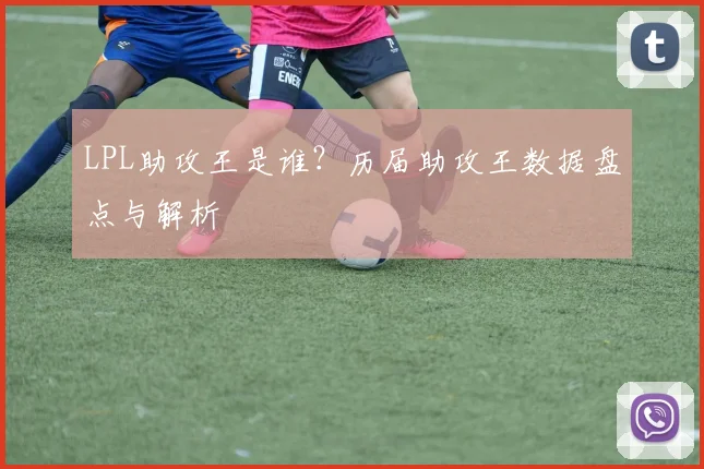 LPL助攻王是谁？历届助攻王数据盘点与解析