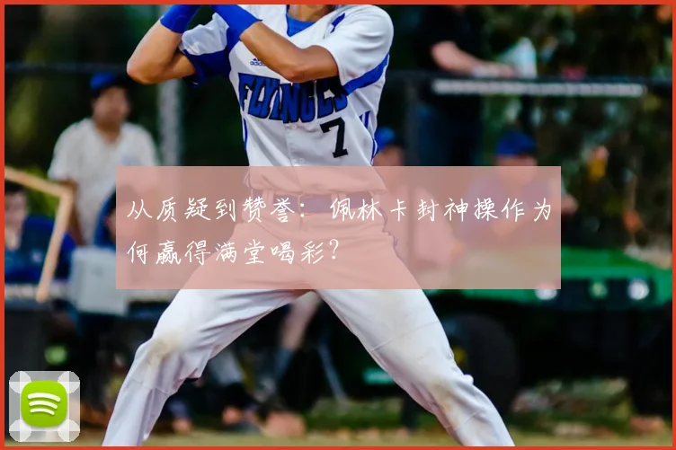 从质疑到赞誉:佩林卡封神操作为何赢得满堂喝彩?