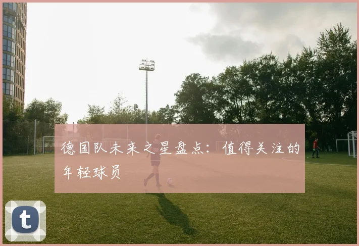 德国队未来之星盘点：值得关注的年轻球员