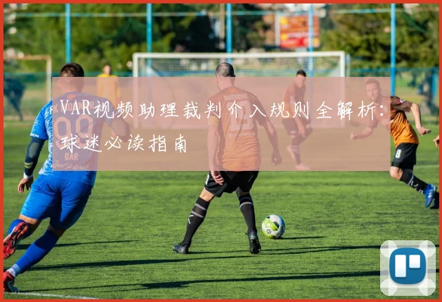 VAR视频助理裁判介入规则全解析：球迷必读指南