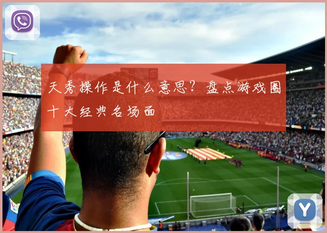 天秀操作是什么意思？盘点游戏圈十大经典名场面