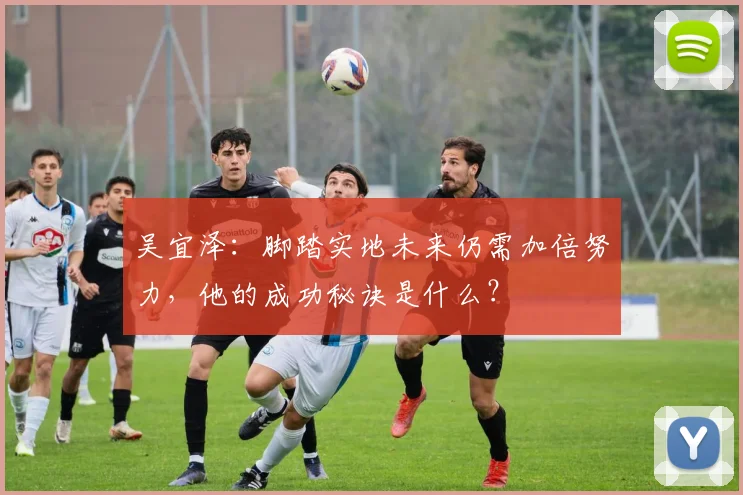 吴宜泽:脚踏实地未来仍需加倍努力,他的成功秘诀是什么?