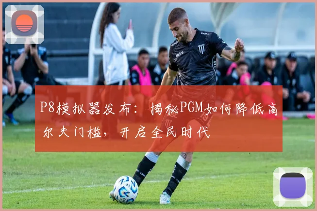 P8模拟器发布:揭秘PGM如何降低高尔夫门槛,开启全民时代