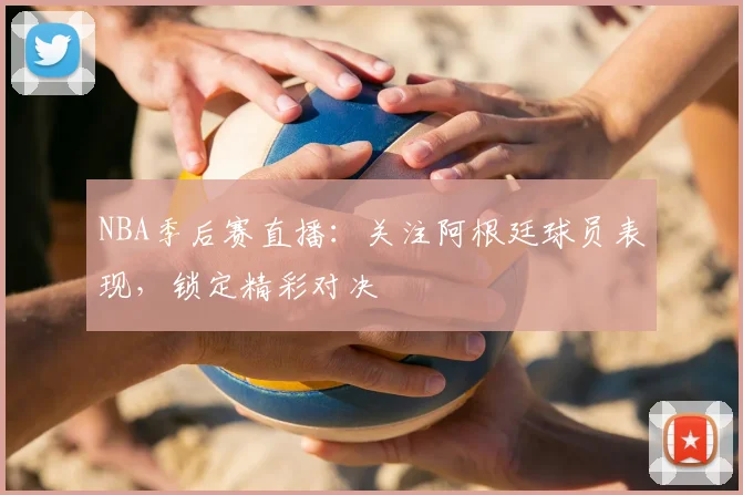 NBA季后赛直播：关注阿根廷球员表现，锁定精彩对决