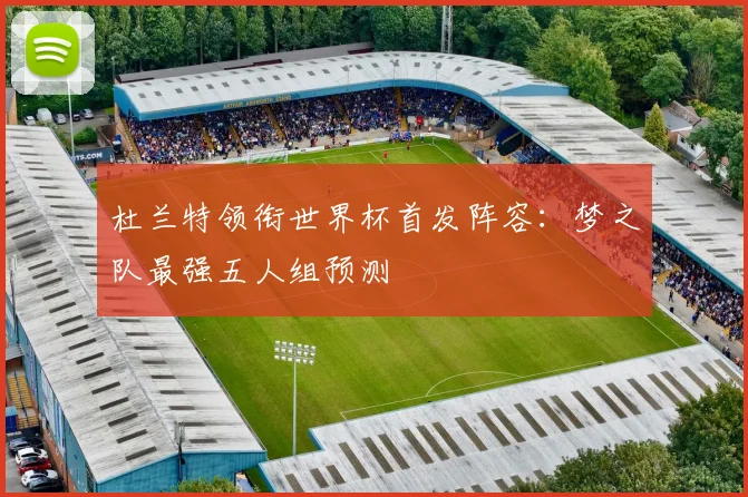 杜兰特领衔世界杯首发阵容：梦之队最强五人组预测