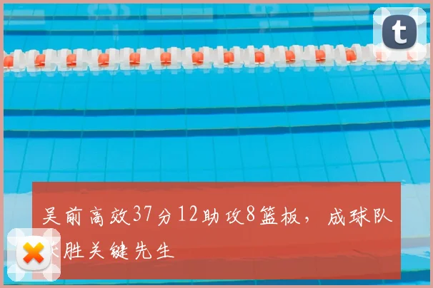 吴前高效37分12助攻8篮板,成球队获胜关键先生