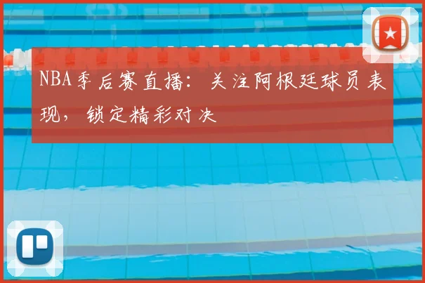 NBA季后赛直播：关注阿根廷球员表现，锁定精彩对决