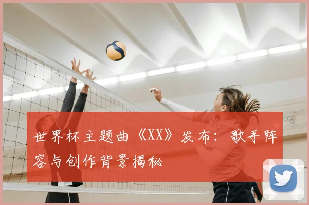 世界杯主题曲《XX》发布：歌手阵容与创作背景揭秘