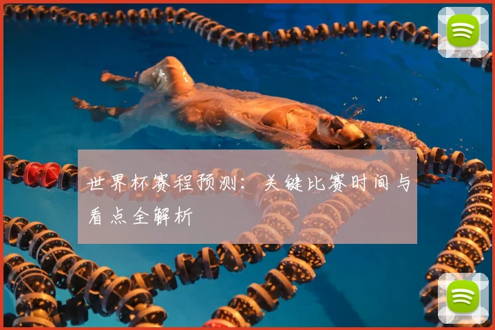 世界杯赛程预测：关键比赛时间与看点全解析