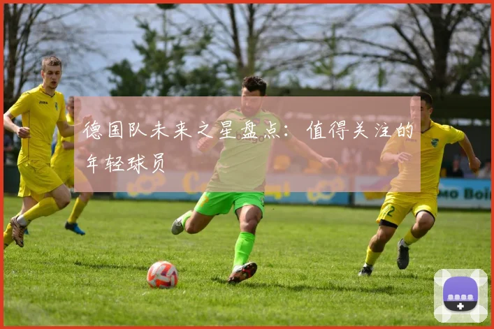 德国队未来之星盘点：值得关注的年轻球员