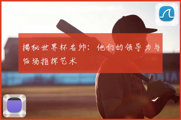 揭秘世界杯名帅：他们的领导力与临场指挥艺术